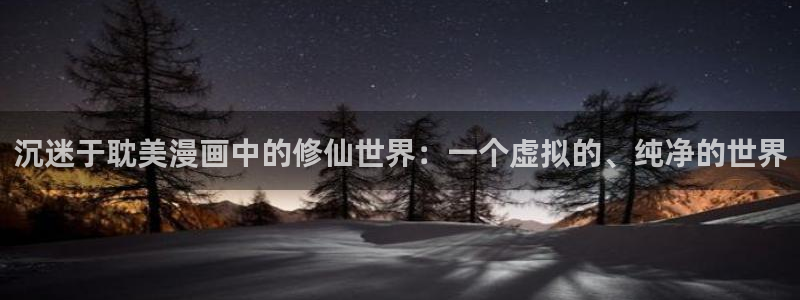 尾巴漫画免费页面：沉迷于耽美漫画中的修仙世界：一个虚拟的、纯净的世界