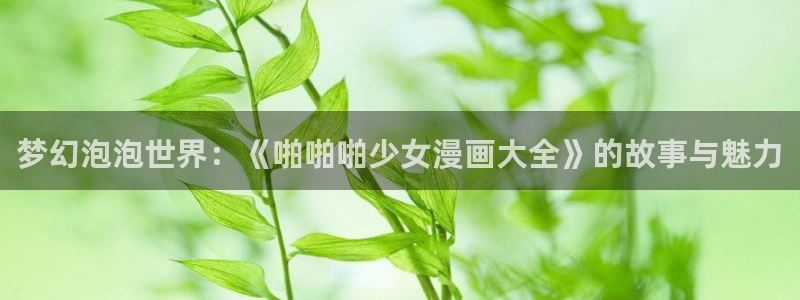 雪豹喜欢咬尾巴漫画下拉式：梦幻泡泡世界：《啪啪啪少女漫画大全》的故事与魅力